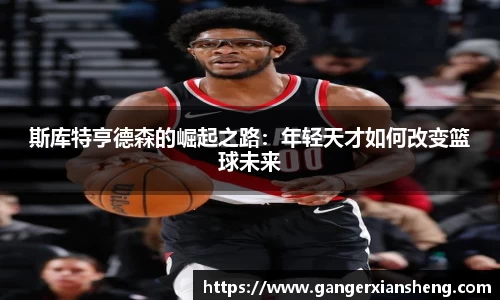 斯库特亨德森的崛起之路:年轻天才如何改变篮球未来