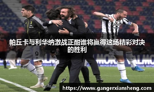 帕丘卡与利华纳激战正酣谁将赢得这场精彩对决的胜利